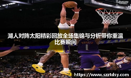 湖人对阵太阳精彩回放全场集锦与分析带你重温比赛瞬间