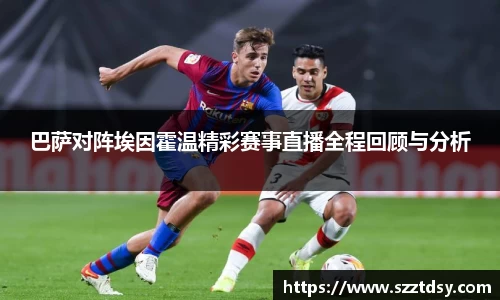 巴萨对阵埃因霍温精彩赛事直播全程回顾与分析